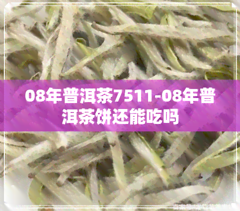 08年普洱茶7511-08年普洱茶饼还能吃吗