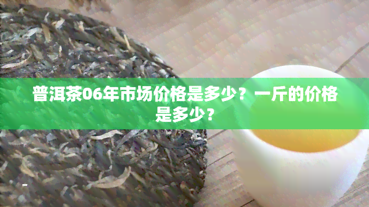 普洱茶06年市场价格是多少？一斤的价格是多少？