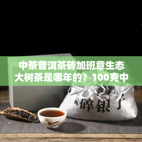 中茶普洱茶砖加班章生态大树茶是哪年的？100克中茶班章生态砖品质如何？