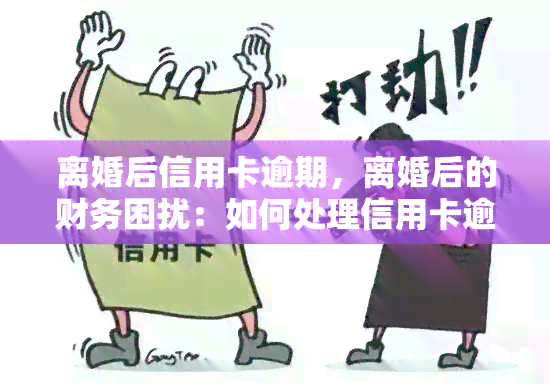 离婚后信用卡逾期，离婚后的财务困扰：如何处理信用卡逾期问题？