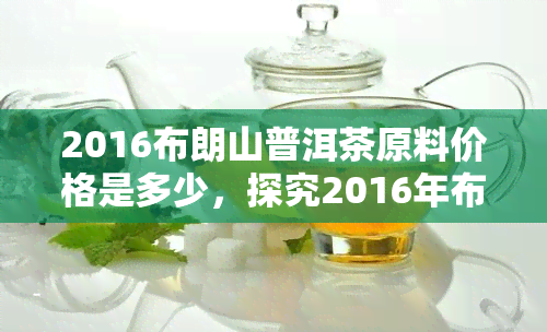 2016布朗山普洱茶原料价格是多少，探究2016年布朗山普洱茶的原料价格