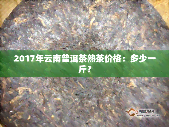 2017年云南普洱茶熟茶价格：多少一斤？