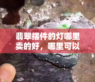 翡翠摆件的灯哪里卖的好，哪里可以购买到高质量的翡翠摆件灯？