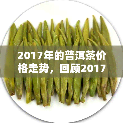 2017年的普洱茶价格走势，回顾2017：普洱茶市场价格走势分析