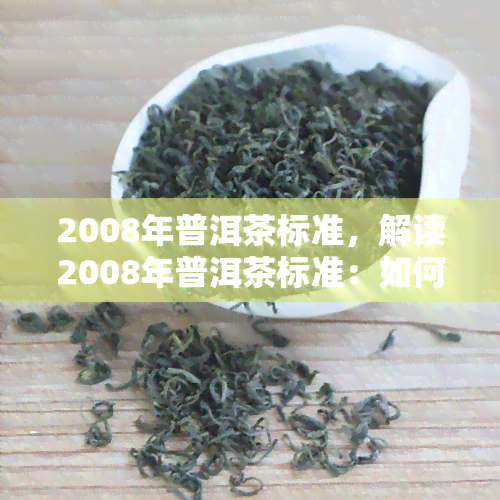 2008年普洱茶标准，解读2008年普洱茶标准：如何鉴别优质普洱茶？