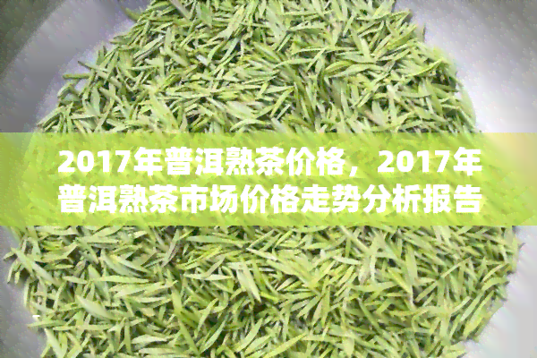 2017年普洱熟茶价格，2017年普洱熟茶市场价格走势分析报告