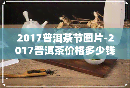 2017普洱茶节图片-2017普洱茶价格多少钱