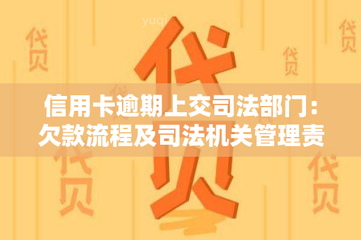 信用卡逾期上交司法部门：欠款流程及司法机关管理责任