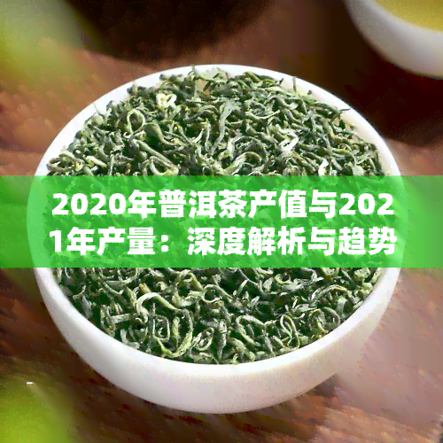 2020年普洱茶产值与2021年产量：深度解析与趋势预测