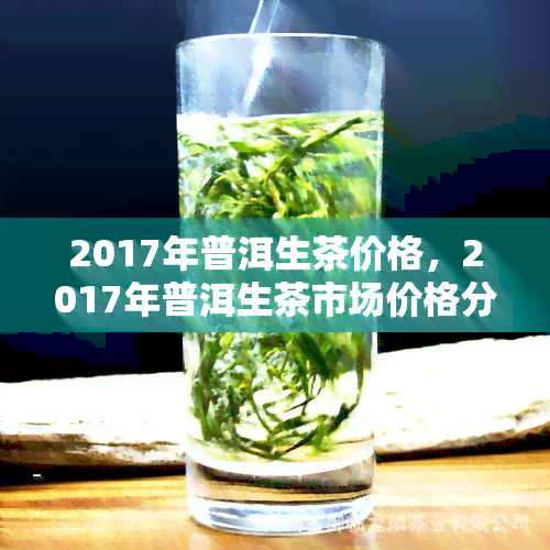 2017年普洱生茶价格，2017年普洱生茶市场价格分析与趋势预测