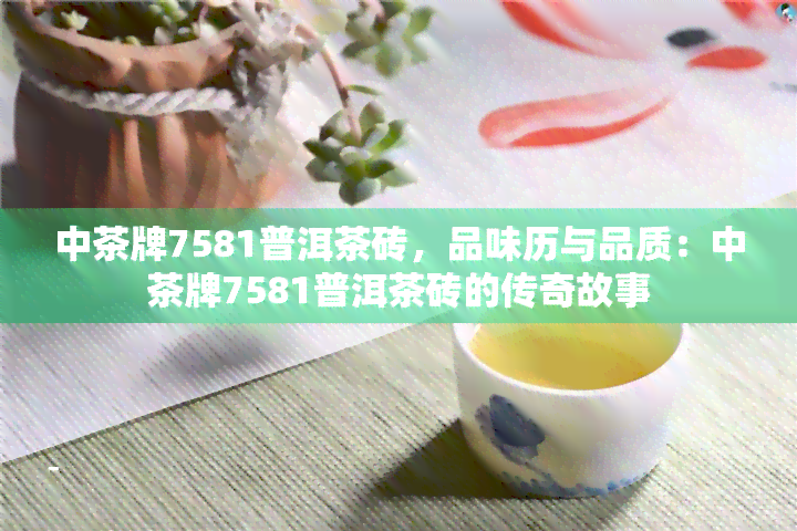 中茶牌7581普洱茶砖，品味历与品质：中茶牌7581普洱茶砖的传奇故事