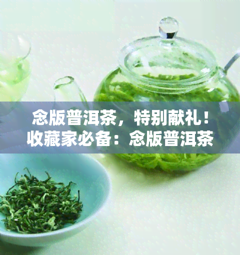 念版普洱茶，特别献礼！收藏家必备：念版普洱茶，品味历与文化的味道