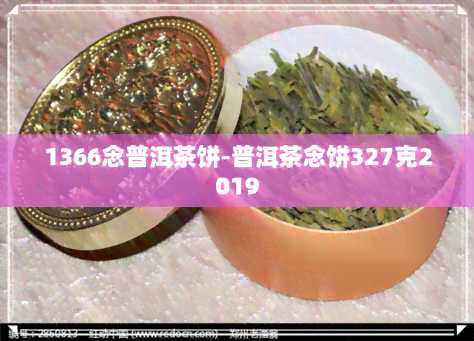 1366念普洱茶饼-普洱茶念饼327克2019