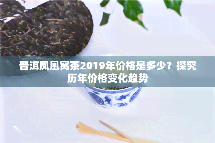 普洱凤凰窝茶2019年价格是多少？探究历年价格变化趋势