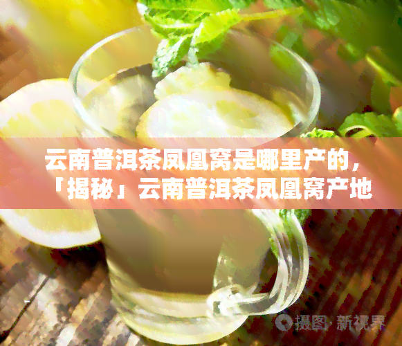 云南普洱茶凤凰窝是哪里产的，「揭秘」云南普洱茶凤凰窝产地在哪里？