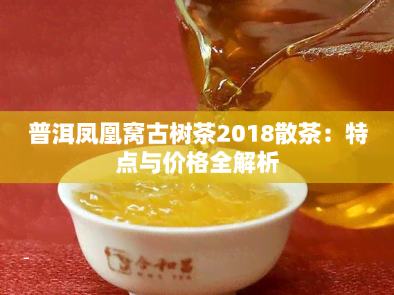 普洱凤凰窝古树茶2018散茶：特点与价格全解析