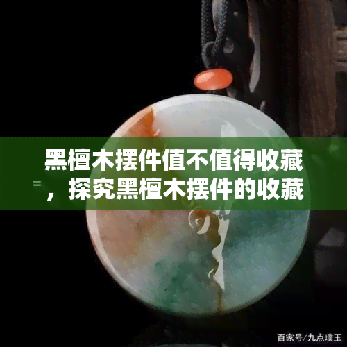 黑檀木摆件值不值得收藏，探究黑檀木摆件的收藏价值：你是否应该投资？