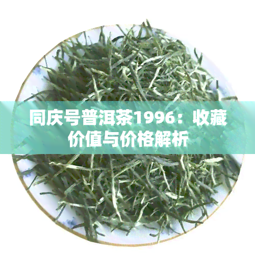 同庆号普洱茶1996：收藏价值与价格解析