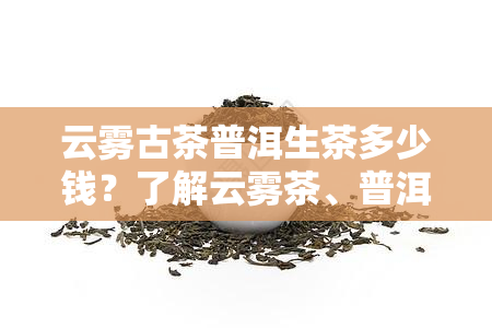 云雾古茶普洱生茶多少钱？了解云雾茶、普洱茶价格！