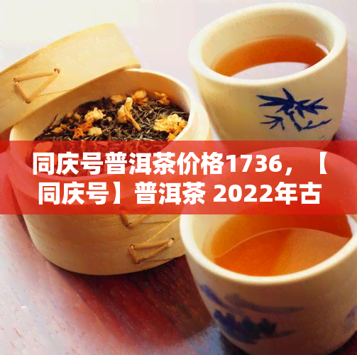 同庆号普洱茶价格1736，【同庆号】普洱茶 2022年古树纯料 易武正山大树春茶 高山生态饼茶 生茶 1736克 已验证真伪 独立小包 孕妇可喝 送礼佳品