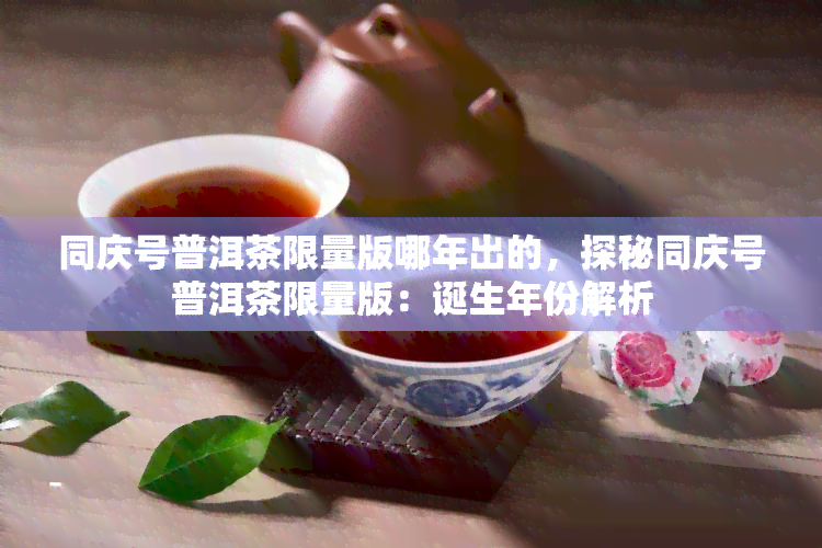 同庆号普洱茶限量版哪年出的，探秘同庆号普洱茶限量版：诞生年份解析