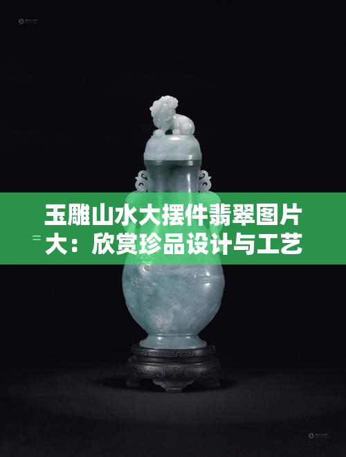 玉雕山水大摆件翡翠图片大：欣赏珍品设计与工艺之美