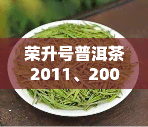 荣升号普洱茶2011、2008、2015年三款精选茶叶，品味岁月沉淀的独特韵味