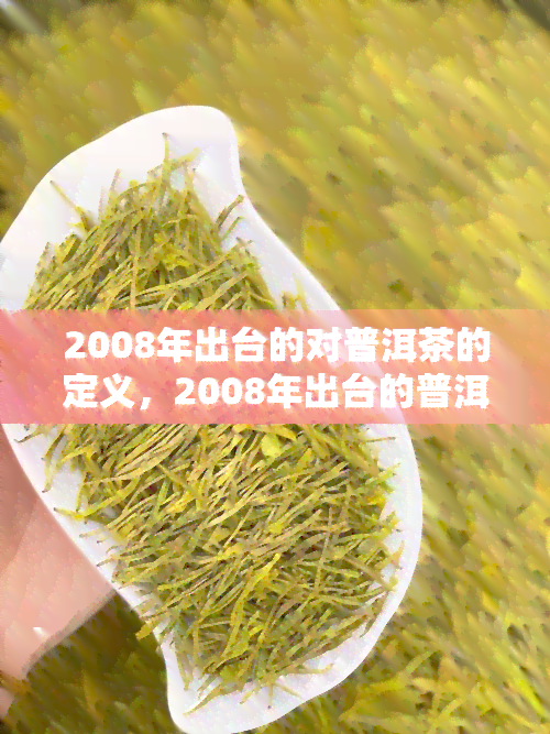 2008年出台的对普洱茶的定义，2008年出台的普洱茶定义：解读与解析