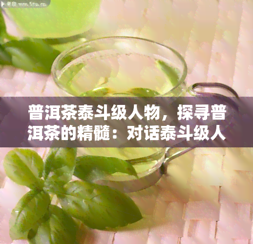 普洱茶泰斗级人物，探寻普洱茶的精髓：对话泰斗级人物，揭示千年茶文化的奥秘