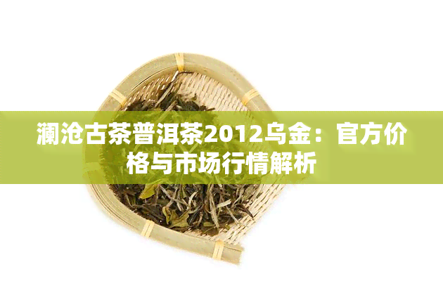 澜沧古茶普洱茶2012乌金：官方价格与市场行情解析