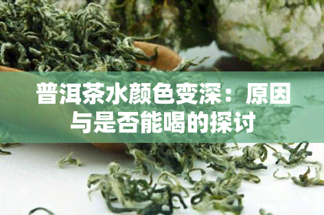 普洱茶水颜色变深：原因与是否能喝的探讨