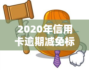 2020年信用卡逾期减免标准公布：详细解读与实规定