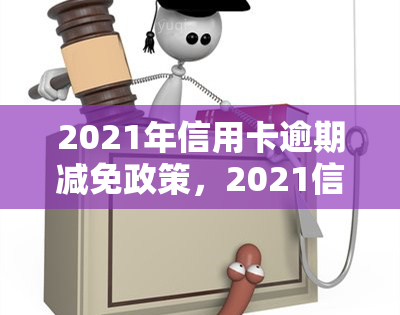 2021年信用卡逾期减免政策，2021信用卡逾期减免政策出炉，合条件的持卡人有望减轻还款压力