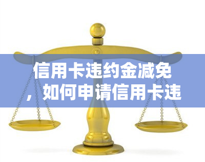 信用卡违约金减免，如何申请信用卡违约金减免？一份全面的指南