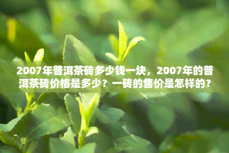 2007年普洱茶砖多少钱一块，2007年的普洱茶砖价格是多少？一砖的售价是怎样的？