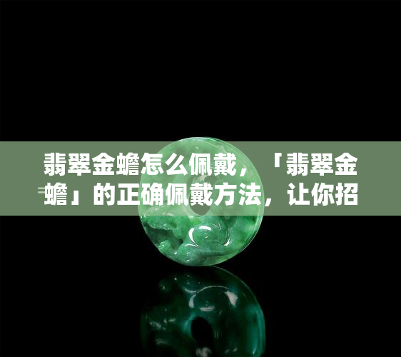 翡翠金蟾怎么佩戴，「翡翠金蟾」的正确佩戴方法，让你招财进宝更顺利！