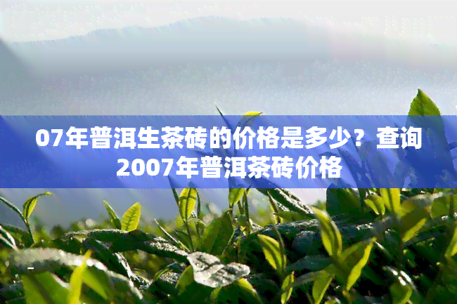 07年普洱生茶砖的价格是多少？查询2007年普洱茶砖价格