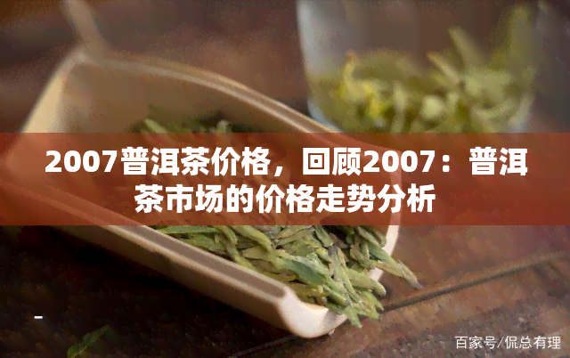 2007普洱茶价格，回顾2007：普洱茶市场的价格走势分析