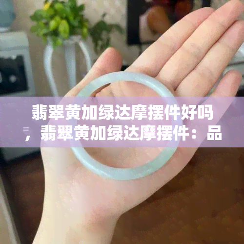 翡翠黄加绿达摩摆件好吗，翡翠黄加绿达摩摆件：品鉴其艺术价值与投资潜力