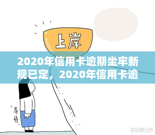 2020年信用卡逾期坐牢新规已定，2020年信用卡逾期坐牢新规已确定，逾期还款需谨！