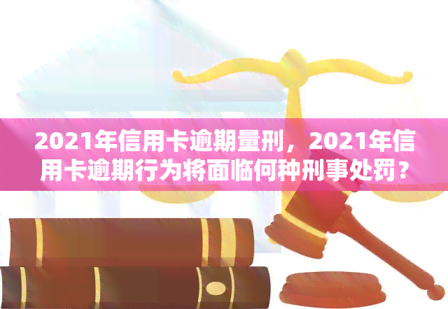 2021年信用卡逾期量刑，2021年信用卡逾期行为将面临何种刑事处罚？