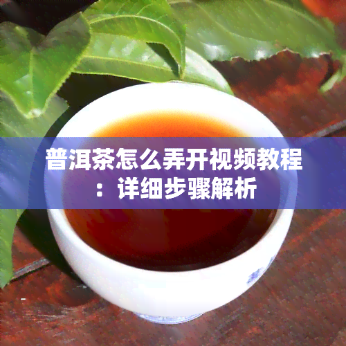 普洱茶怎么弄开视频教程：详细步骤解析