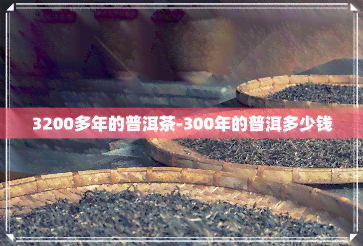 3200多年的普洱茶-300年的普洱多少钱