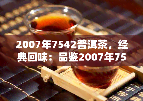 2007年7542普洱茶，经典回味：品鉴2007年7542普洱茶的陈香与韵味