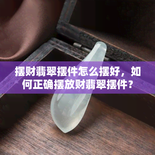 摆财翡翠摆件怎么摆好，如何正确摆放财翡翠摆件？