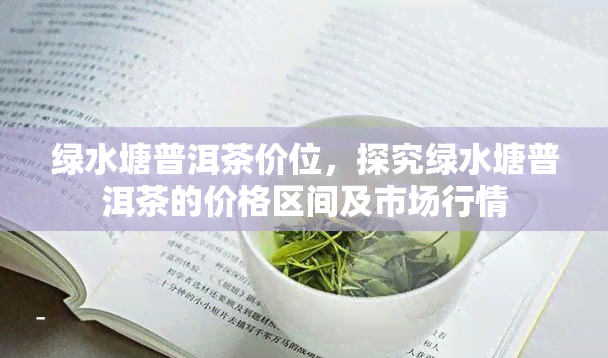 绿水塘普洱茶价位，探究绿水塘普洱茶的价格区间及市场行情