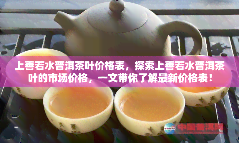 上善若水普洱茶叶价格表，探索上善若水普洱茶叶的市场价格，一文带你了解最新价格表！