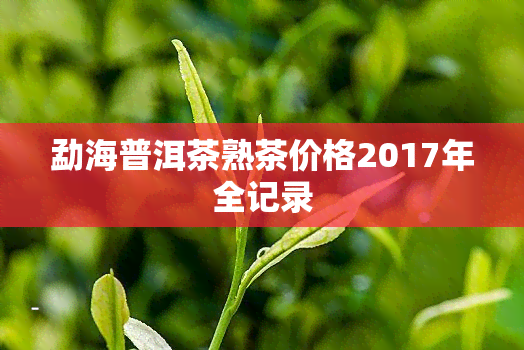 勐海普洱茶熟茶价格2017年全记录