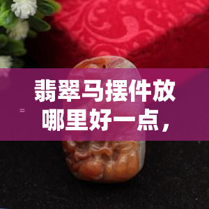 翡翠马摆件放哪里好一点，摆放翡翠马摆件的更佳位置，让你的家居更加吉祥如意！