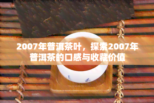 2007年普洱茶叶，探索2007年普洱茶的口感与收藏价值